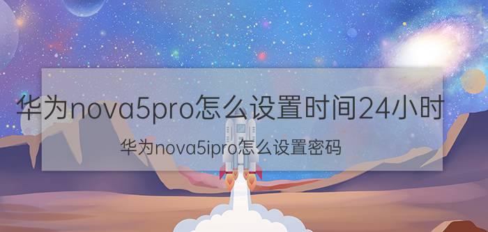 华为nova5pro怎么设置时间24小时 华为nova5ipro怎么设置密码？